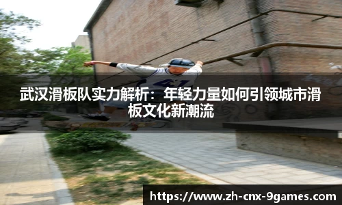 武汉滑板队实力解析:年轻力量如何引领城市滑板文化新潮流
